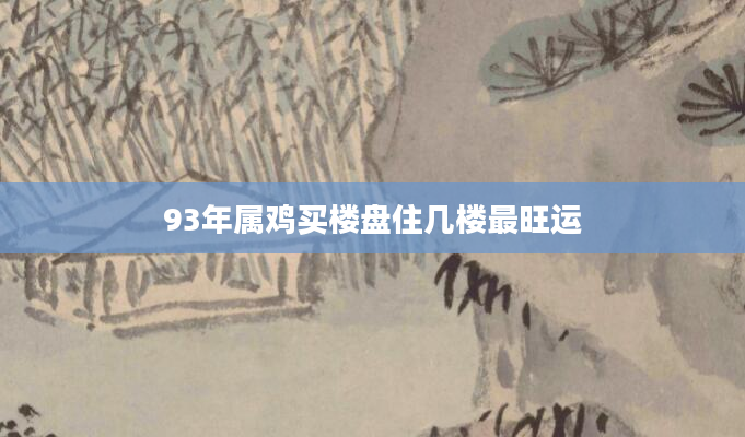 93年属鸡买楼盘住几楼最旺运
