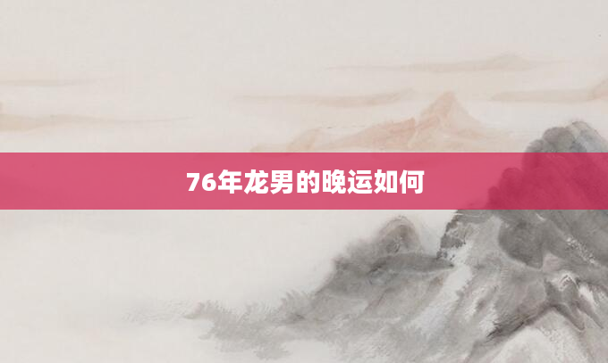76年龙男的晚运如何