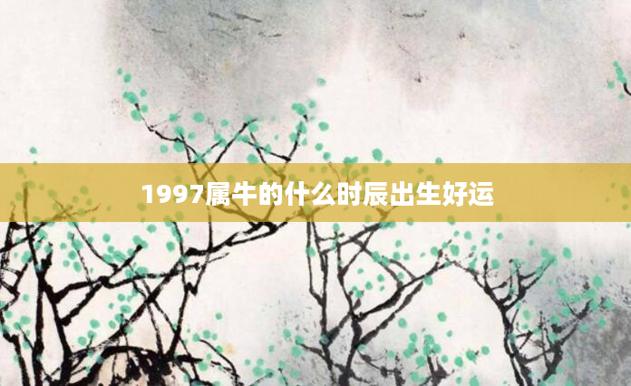 1997属牛的什么时辰出生好运
