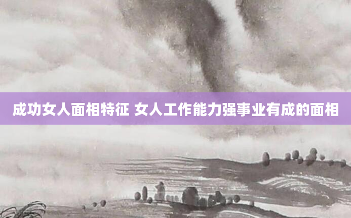 成功女人面相特征 女人工作能力强事业有成的面相
