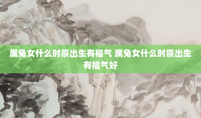 属兔女什么时辰出生有福气 属兔女什么时辰出生有福气好