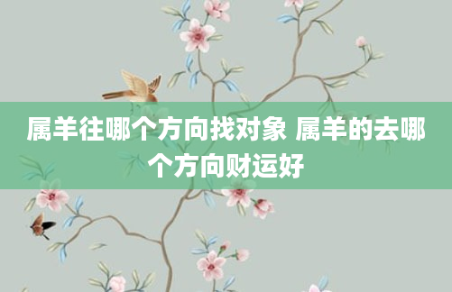 属羊往哪个方向找对象 属羊的去哪个方向财运好