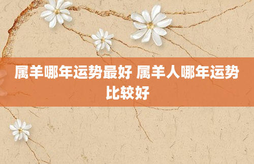 属羊哪年运势最好 属羊人哪年运势比较好