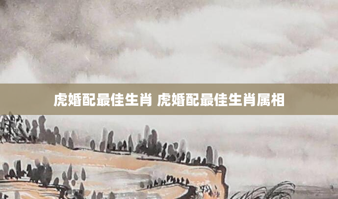 虎婚配最佳生肖 虎婚配最佳生肖属相