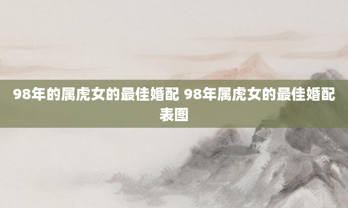 98年的属虎女的最佳婚配 98年属虎女的最佳婚配表图