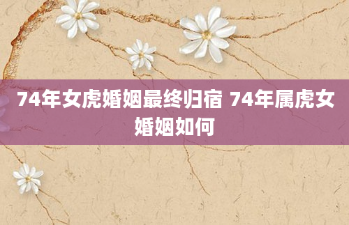74年女虎婚姻最终归宿 74年属虎女婚姻如何