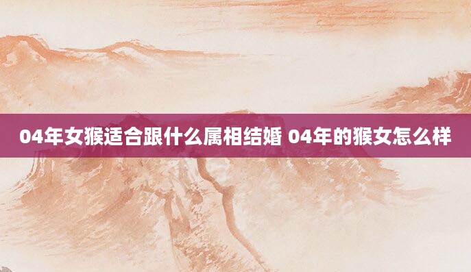 04年女猴适合跟什么属相结婚 04年的猴女怎么样