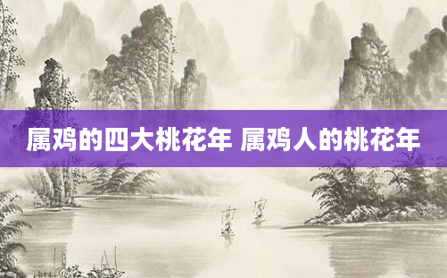 属鸡的四大桃花年 属鸡人的桃花年