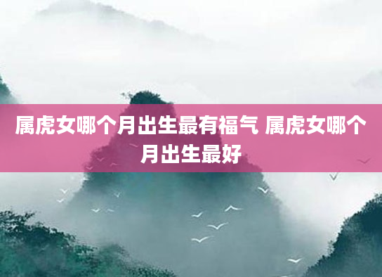 属虎女哪个月出生最有福气 属虎女哪个月出生最好