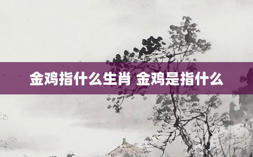 金鸡指什么生肖 金鸡是指什么