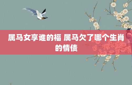 属马女享谁的福 属马欠了哪个生肖的情债