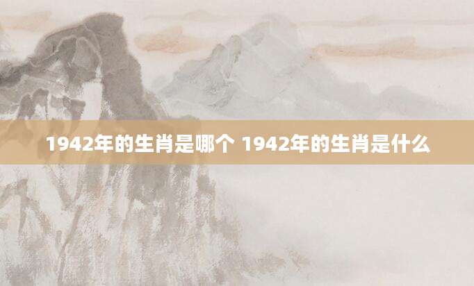 1942年的生肖是哪个 1942年的生肖是什么