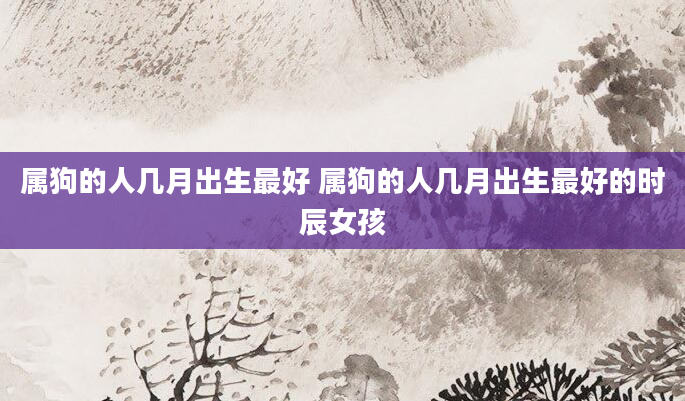属狗的人几月出生最好 属狗的人几月出生最好的时辰女孩
