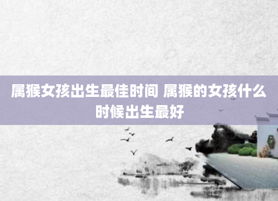 属猴女孩出生最佳时间 属猴的女孩什么时候出生最好