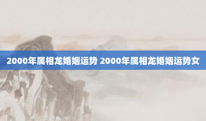 2000年属相龙婚姻运势 2000年属相龙婚姻运势女