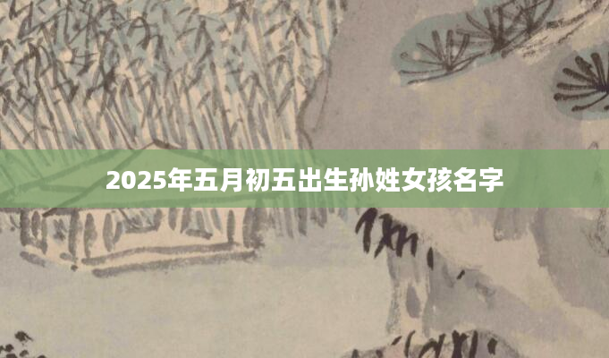 2025年五月初五出生孙姓女孩名字