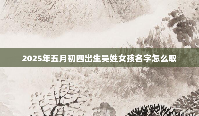 2025年五月初四出生吴姓女孩名字怎么取