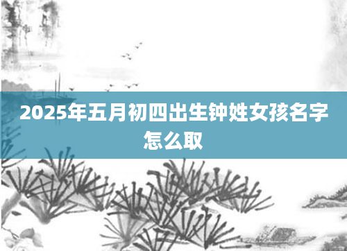 2025年五月初四出生钟姓女孩名字怎么取