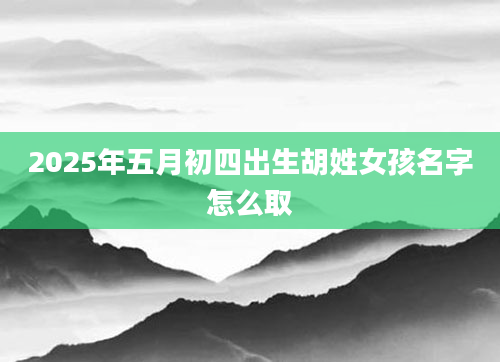 2025年五月初四出生胡姓女孩名字怎么取
