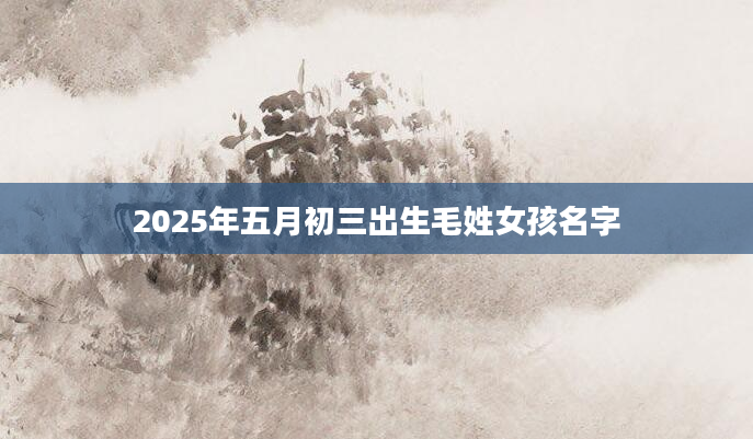 2025年五月初三出生毛姓女孩名字