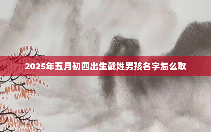 2025年五月初四出生戴姓男孩名字怎么取