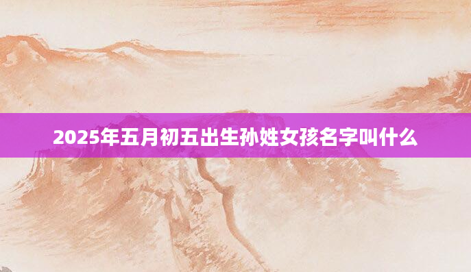 2025年五月初五出生孙姓女孩名字叫什么