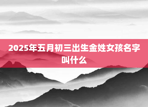 2025年五月初三出生金姓女孩名字叫什么