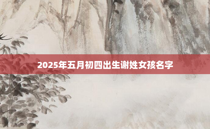 2025年五月初四出生谢姓女孩名字