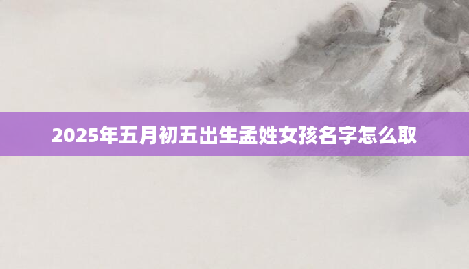 2025年五月初五出生孟姓女孩名字怎么取