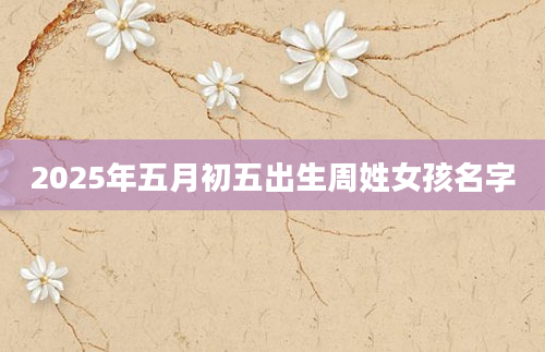 2025年五月初五出生周姓女孩名字