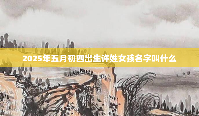 2025年五月初四出生许姓女孩名字叫什么