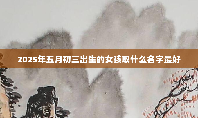 2025年五月初三出生的女孩取什么名字最好