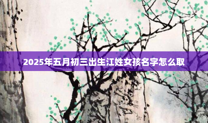 2025年五月初三出生江姓女孩名字怎么取
