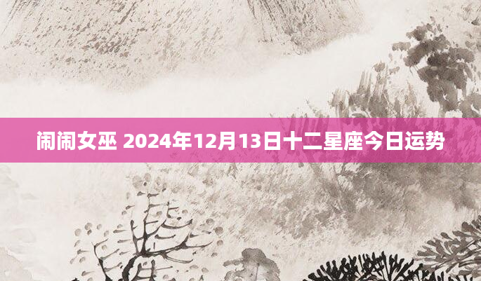 闹闹女巫 2024年12月13日十二星座今日运势