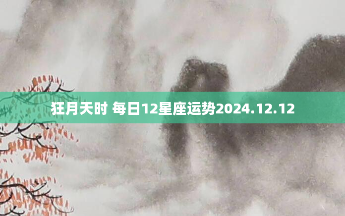 狂月天时 每日12星座运势2024.12.12