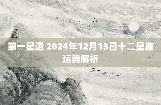第一星运 2024年12月13日十二星座运势解析