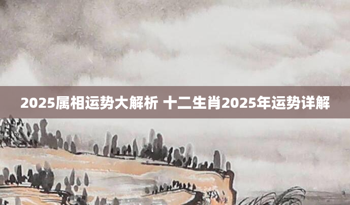 2025属相运势大解析 十二生肖2025年运势详解