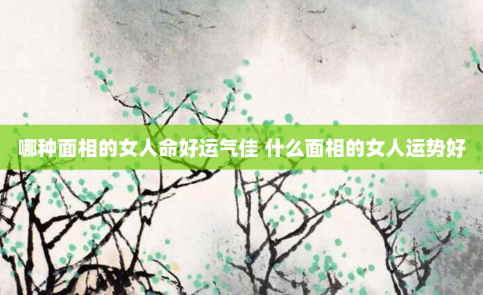 哪种面相的女人命好运气佳 什么面相的女人运势好