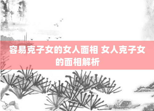 容易克子女的女人面相 女人克子女的面相解析