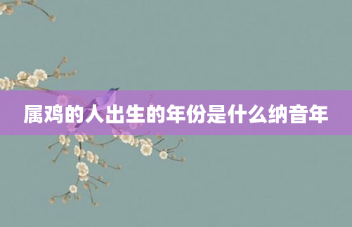 属鸡的人出生的年份是什么纳音年