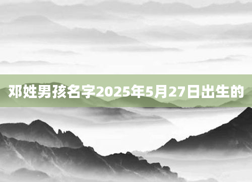 邓姓男孩名字2025年5月27日出生的