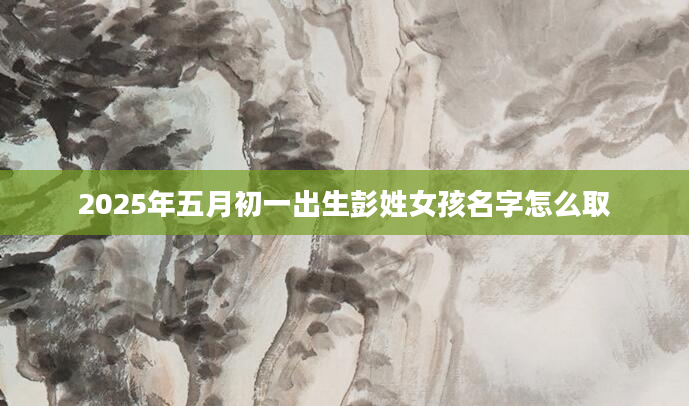 2025年五月初一出生彭姓女孩名字怎么取
