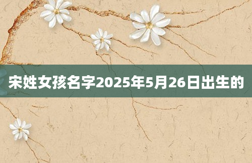 宋姓女孩名字2025年5月26日出生的