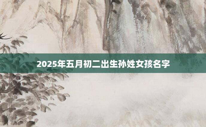 2025年五月初二出生孙姓女孩名字