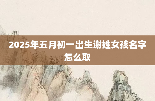 2025年五月初一出生谢姓女孩名字怎么取
