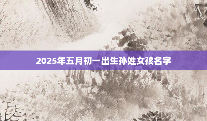2025年五月初一出生孙姓女孩名字