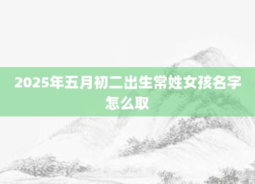 2025年五月初二出生常姓女孩名字怎么取