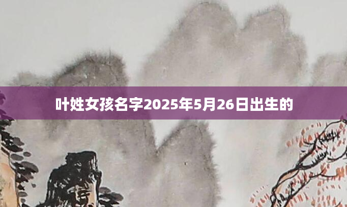 叶姓女孩名字2025年5月26日出生的
