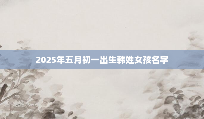2025年五月初一出生韩姓女孩名字