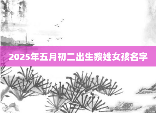 2025年五月初二出生黎姓女孩名字
